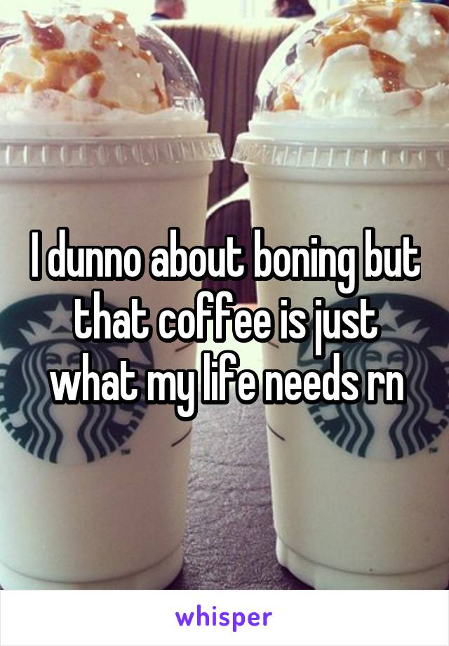 I dunno about boning but that coffee is just what my life needs rn