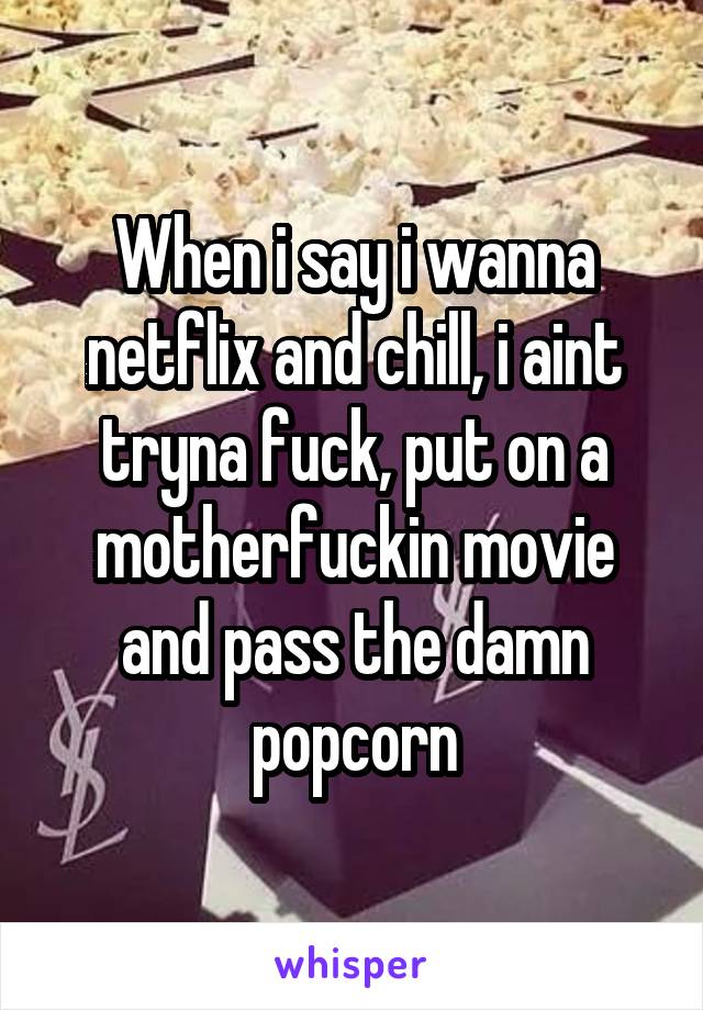 When i say i wanna netflix and chill, i aint tryna fuck, put on a motherfuckin movie and pass the damn popcorn