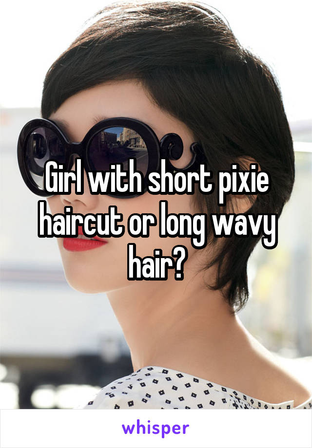 Girl with short pixie haircut or long wavy hair?