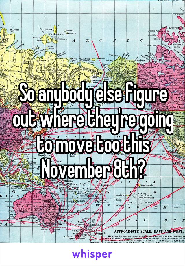 So anybody else figure out where they're going to move too this November 8th?