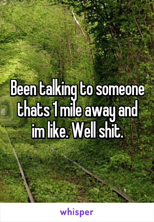 Been talking to someone thats 1 mile away and im like. Well shit.