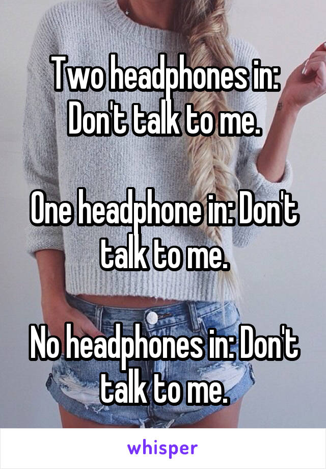 Two headphones in: Don't talk to me.

One headphone in: Don't talk to me.

No headphones in: Don't talk to me.