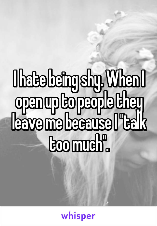 I hate being shy. When I open up to people they leave me because I "talk too much".
