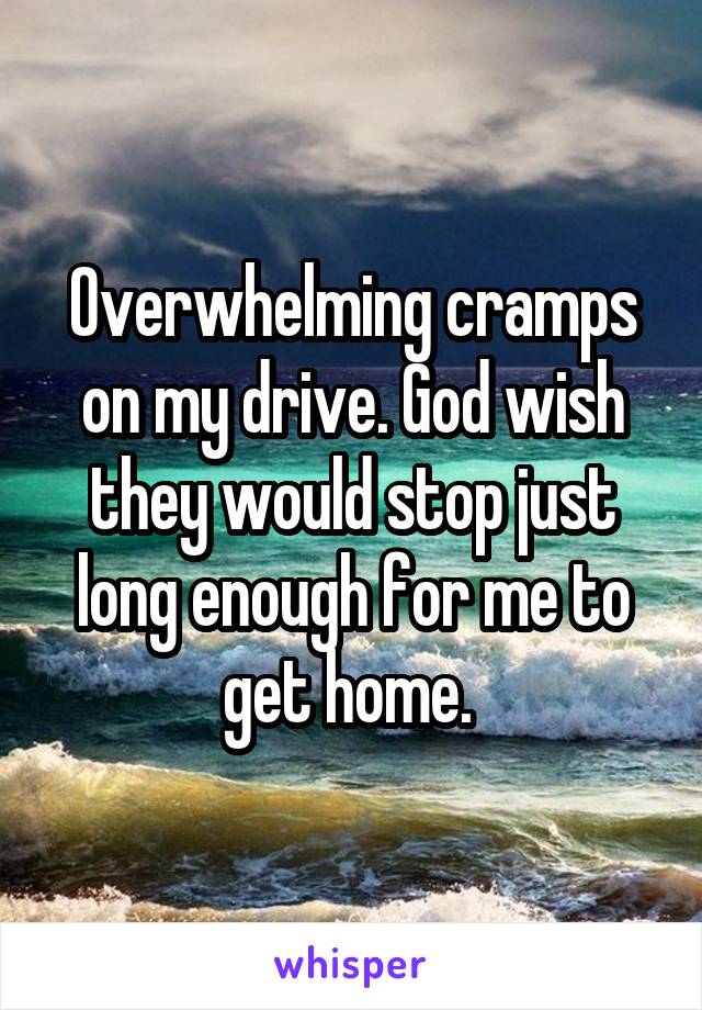 Overwhelming cramps on my drive. God wish they would stop just long enough for me to get home. 