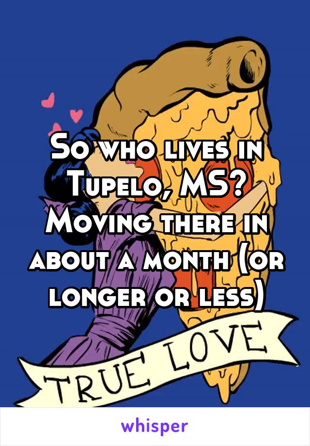 So who lives in Tupelo, MS? Moving there in about a month (or longer or less)