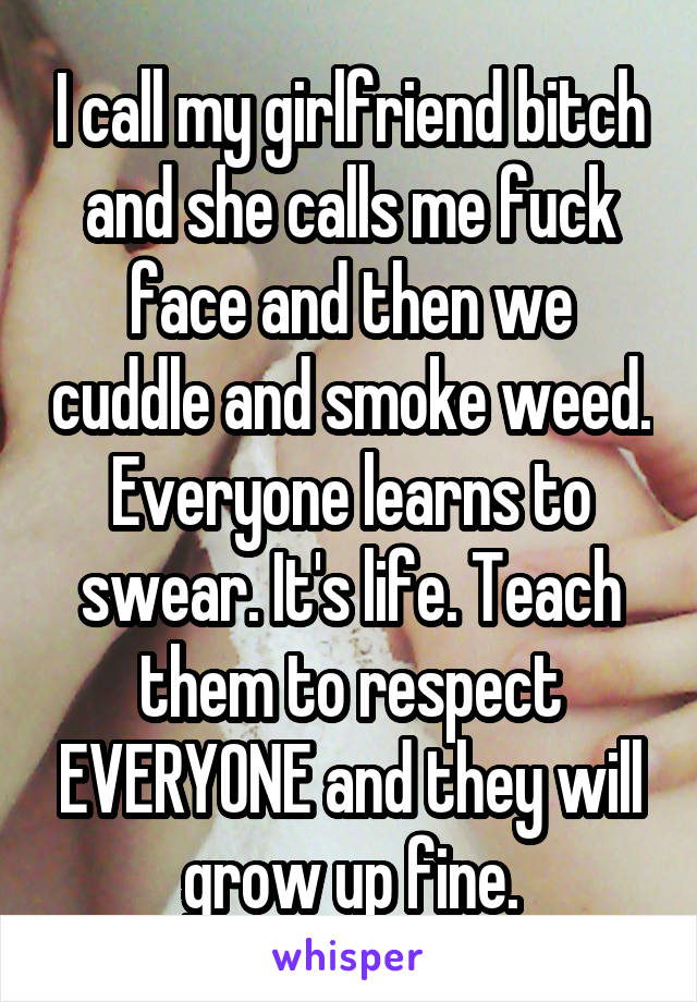 I call my girlfriend bitch and she calls me fuck face and then we cuddle and smoke weed. Everyone learns to swear. It's life. Teach them to respect EVERYONE and they will grow up fine.