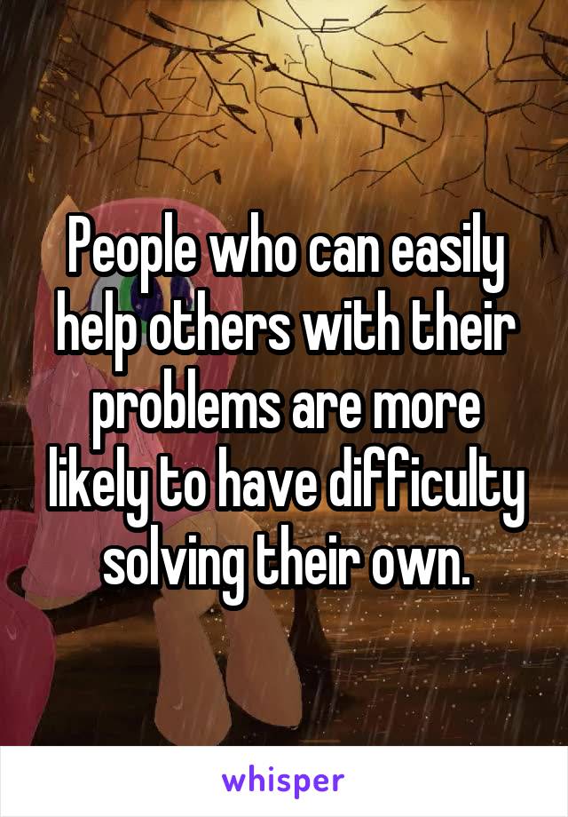 People who can easily help others with their problems are more likely to have difficulty solving their own.