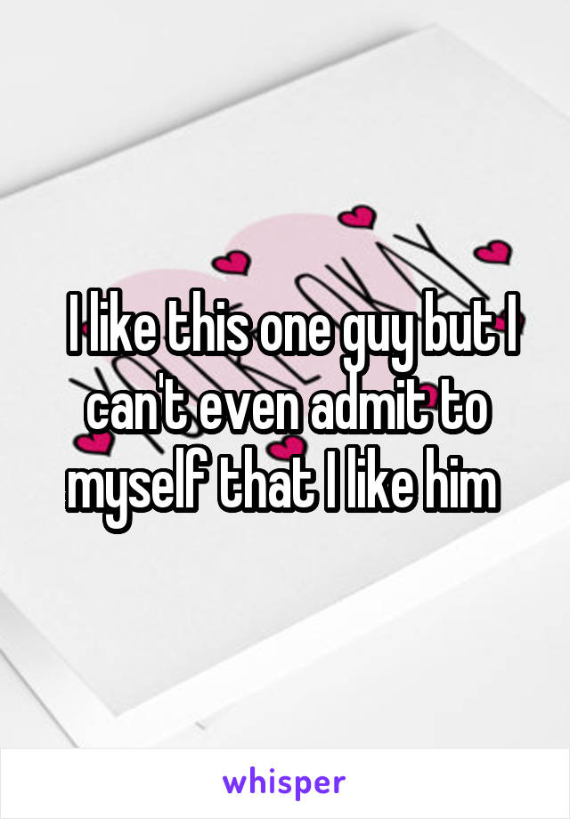  I like this one guy but I can't even admit to myself that I like him 