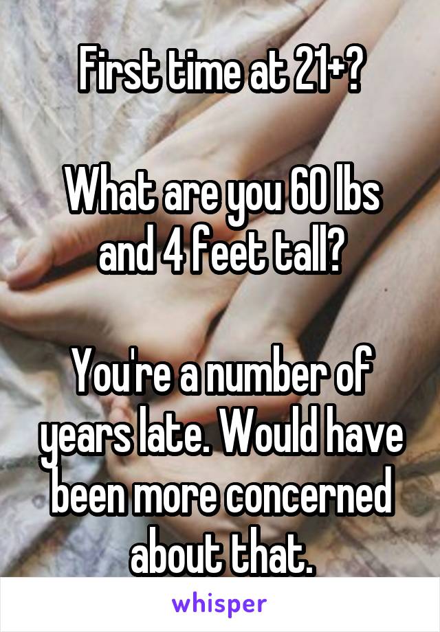 First time at 21+?

What are you 60 lbs and 4 feet tall?

You're a number of years late. Would have been more concerned about that.