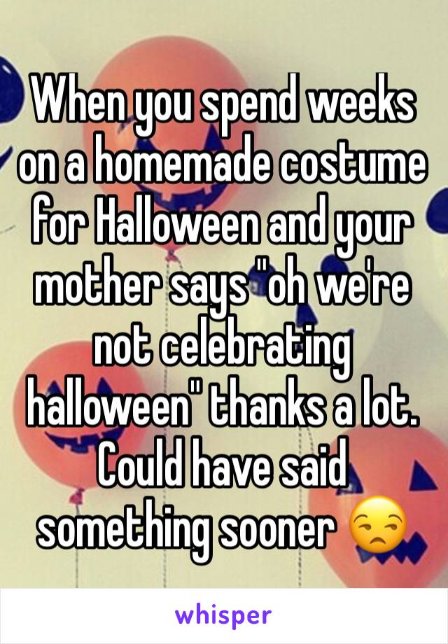 When you spend weeks on a homemade costume for Halloween and your mother says "oh we're not celebrating halloween" thanks a lot. Could have said something sooner 😒