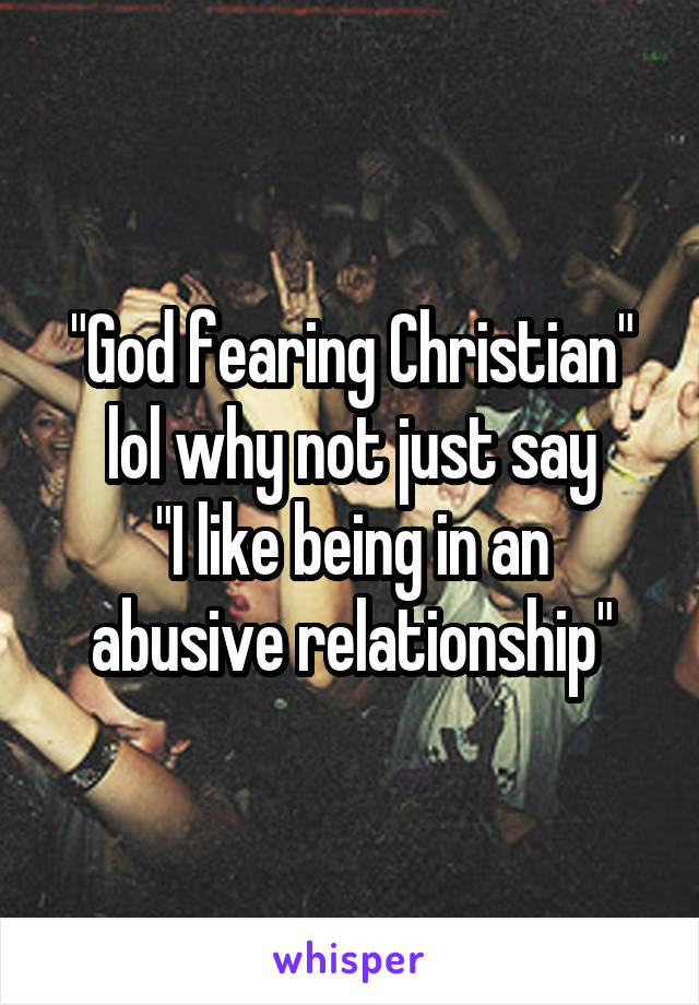 "God fearing Christian"
lol why not just say
"I like being in an abusive relationship"