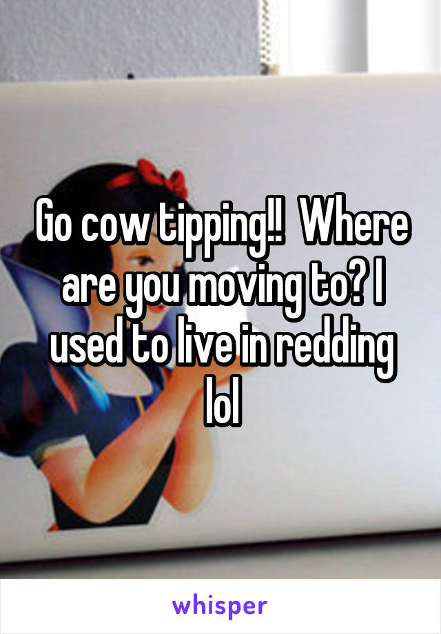Go cow tipping!!  Where are you moving to? I used to live in redding lol