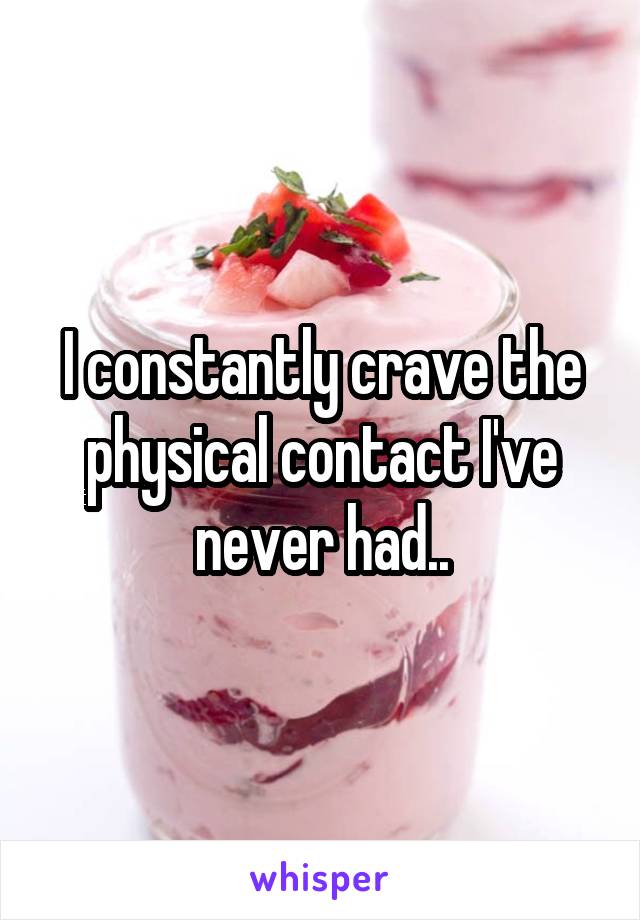 I constantly crave the physical contact I've never had..