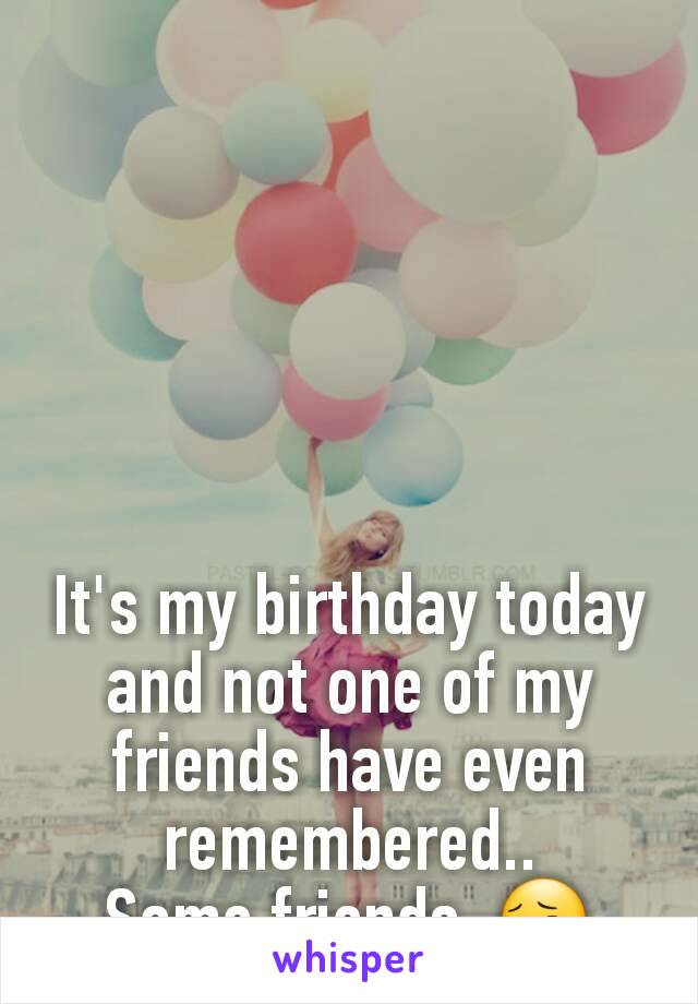 It's my birthday today and not one of my friends have even remembered..
Some friends. 😔