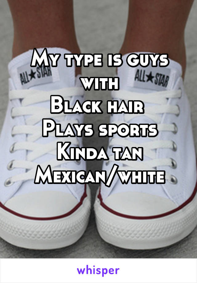 My type is guys with
Black hair 
Plays sports
Kinda tan
Mexican/white

