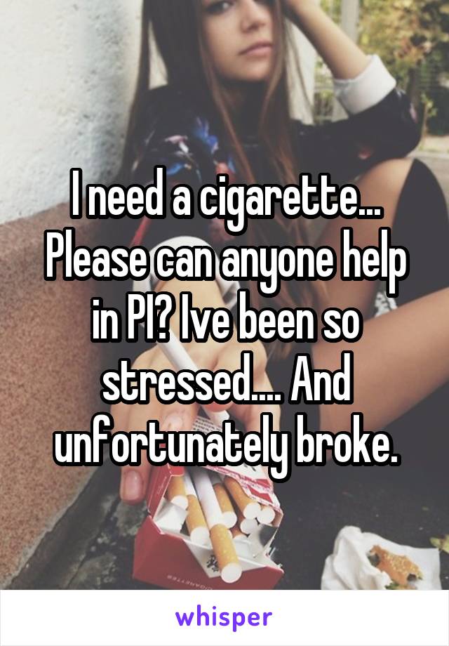 I need a cigarette... Please can anyone help in PI? Ive been so stressed.... And unfortunately broke.