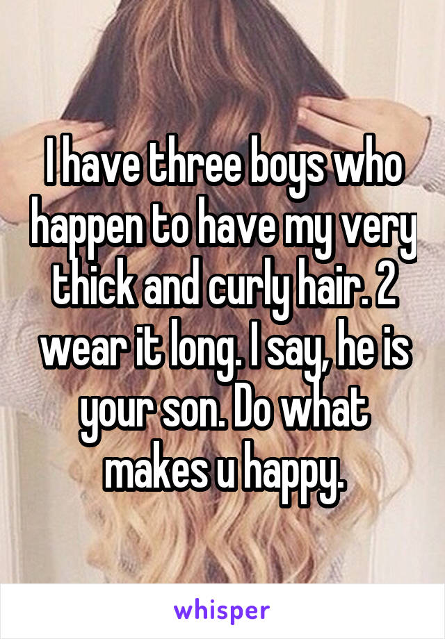 I have three boys who happen to have my very thick and curly hair. 2 wear it long. I say, he is your son. Do what makes u happy.