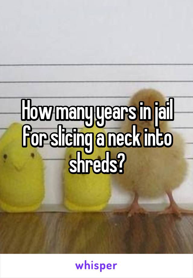 How many years in jail for slicing a neck into shreds?