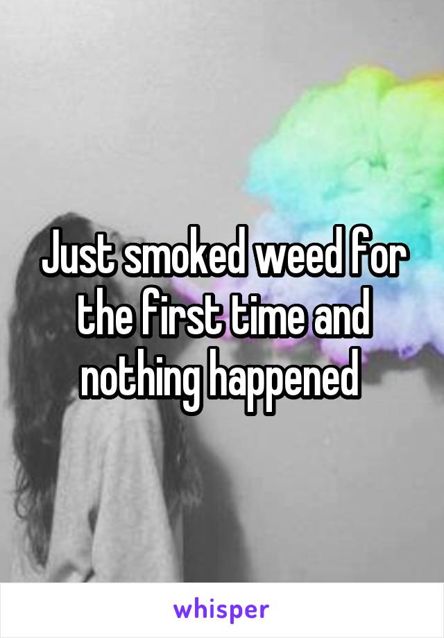 Just smoked weed for the first time and nothing happened 