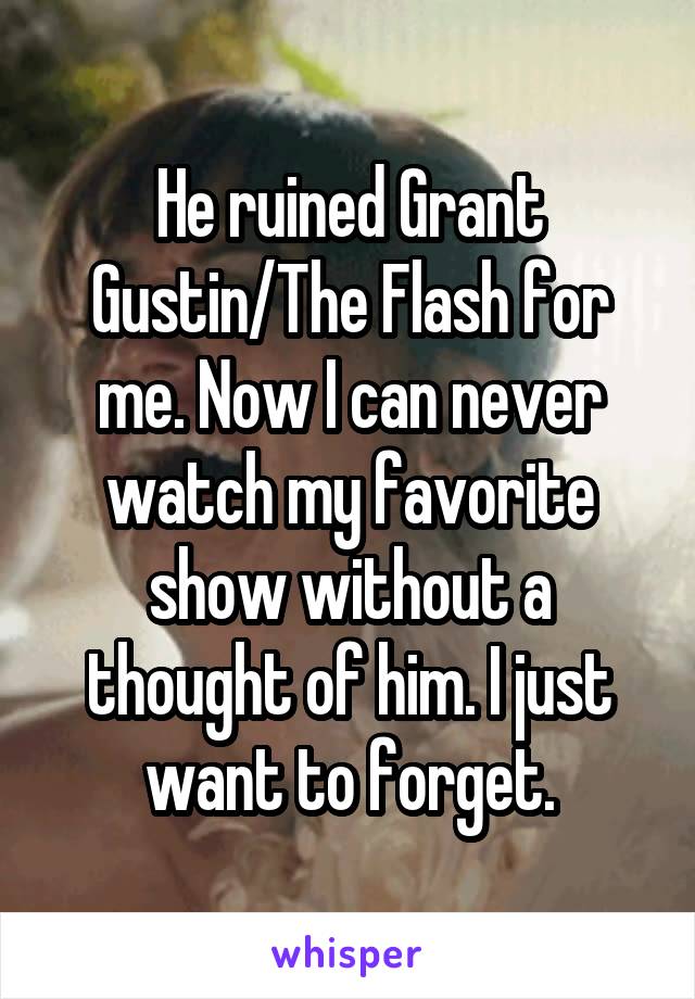 He ruined Grant Gustin/The Flash for me. Now I can never watch my favorite show without a thought of him. I just want to forget.