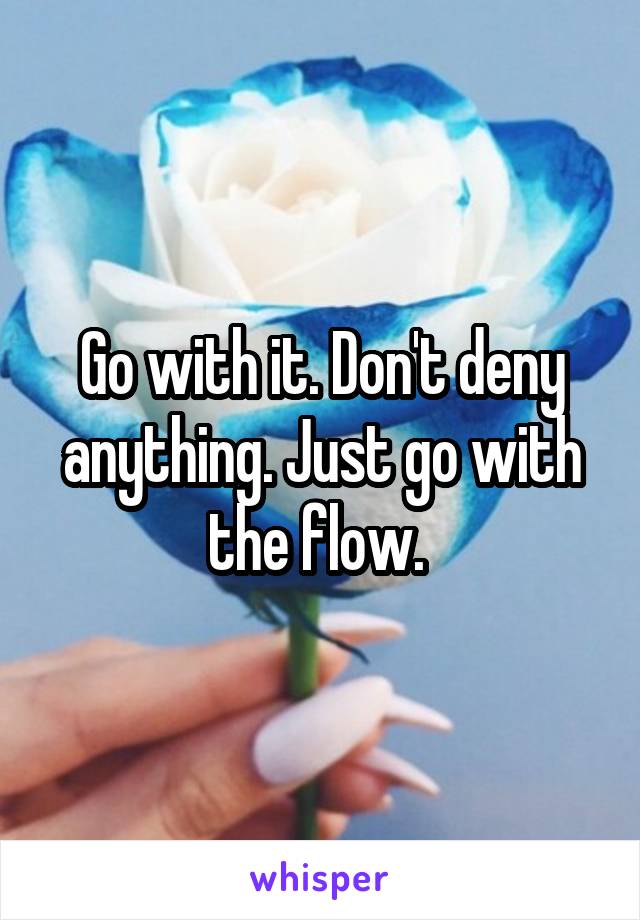 Go with it. Don't deny anything. Just go with the flow. 