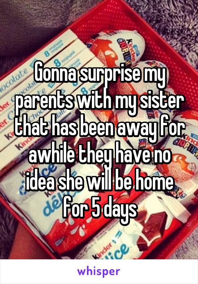 Gonna surprise my parents with my sister that has been away for awhile they have no idea she will be home for 5 days