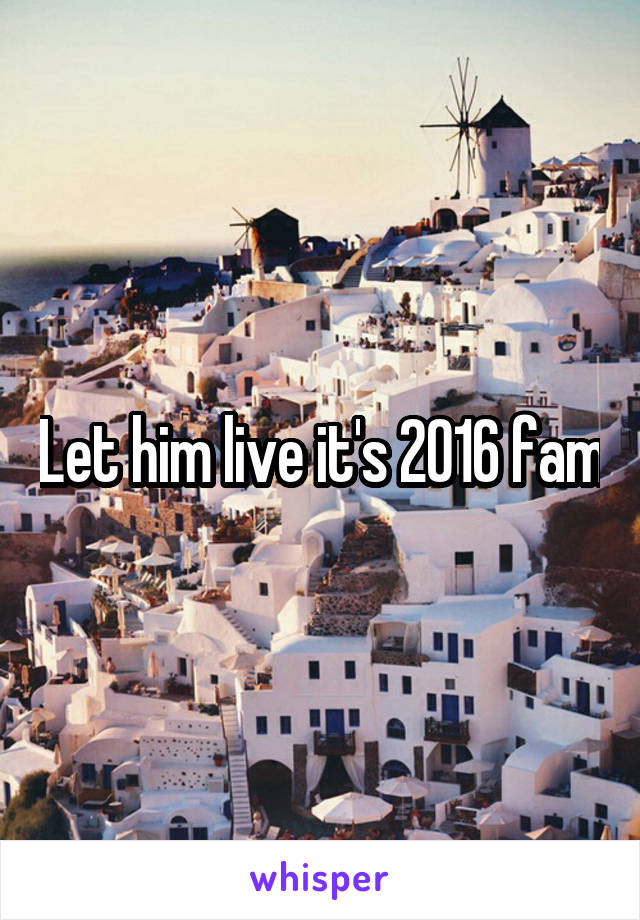 Let him live it's 2016 fam