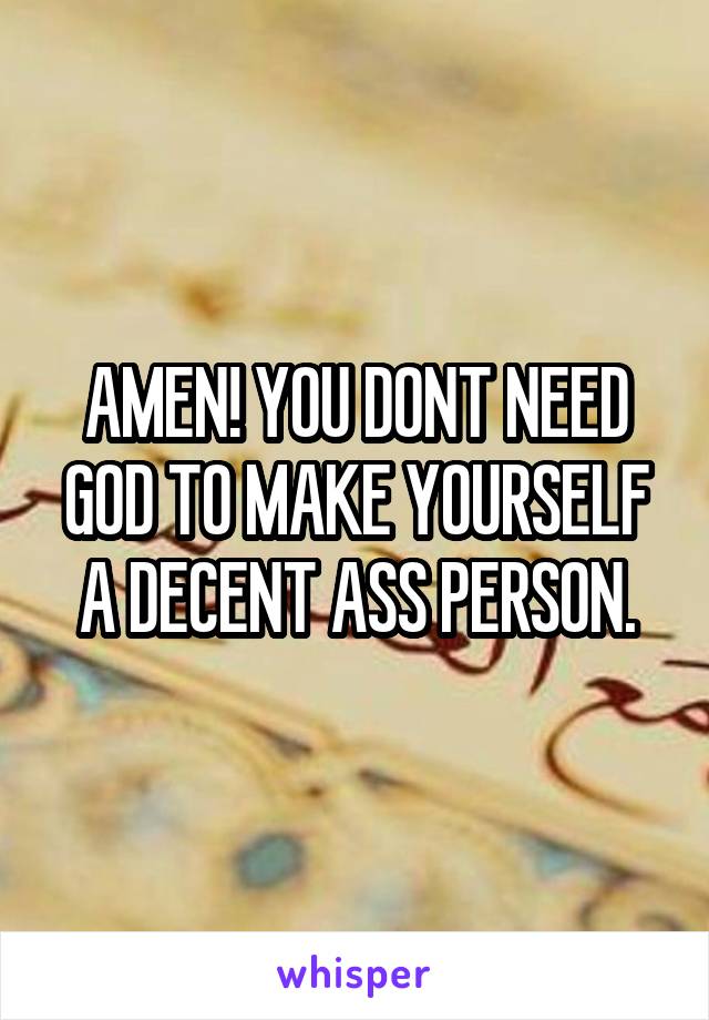 AMEN! YOU DONT NEED GOD TO MAKE YOURSELF A DECENT ASS PERSON.