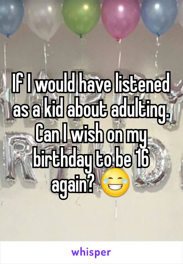 If I would have listened as a kid about adulting. Can I wish on my birthday to be 16 again? 😂
