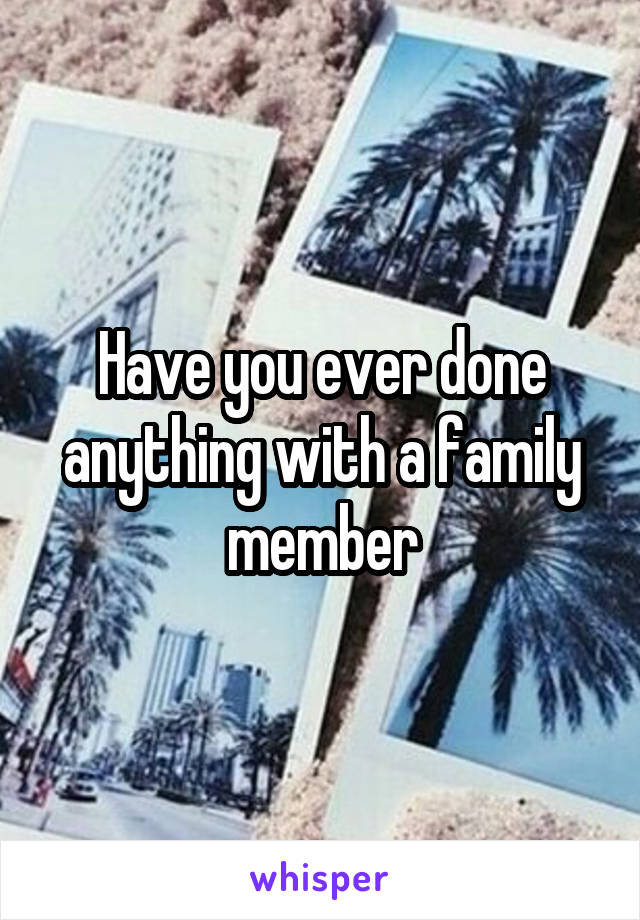 Have you ever done anything with a family member