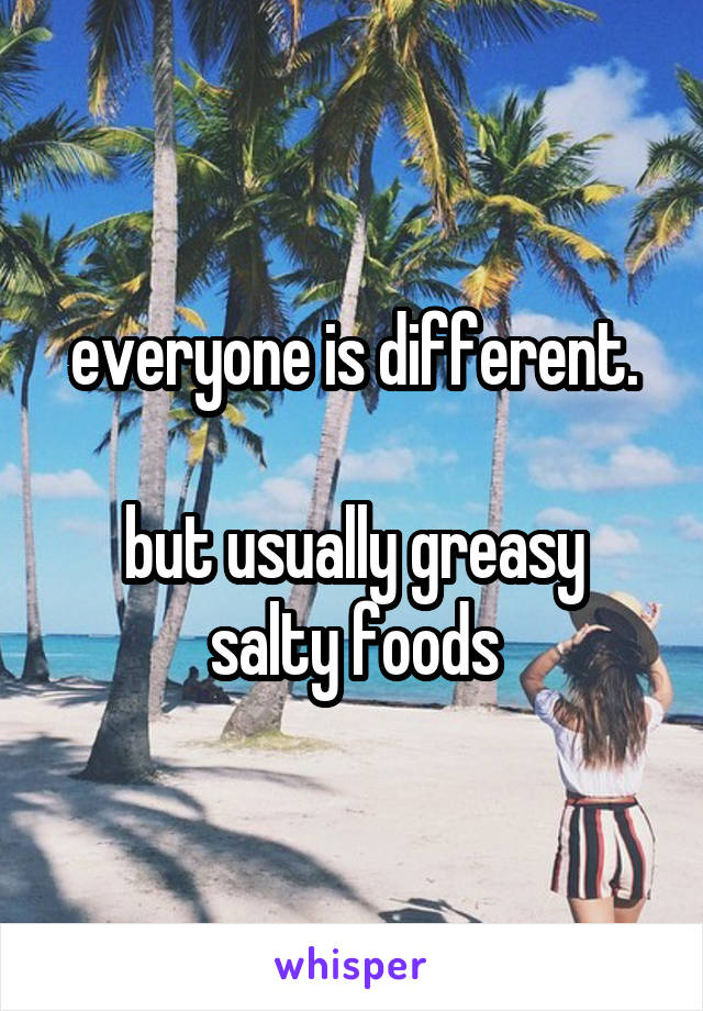 everyone is different.

but usually greasy salty foods