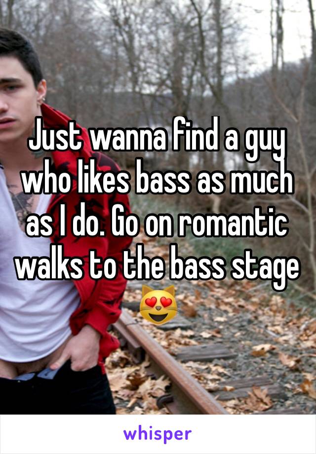 Just wanna find a guy who likes bass as much as I do. Go on romantic walks to the bass stage 😻