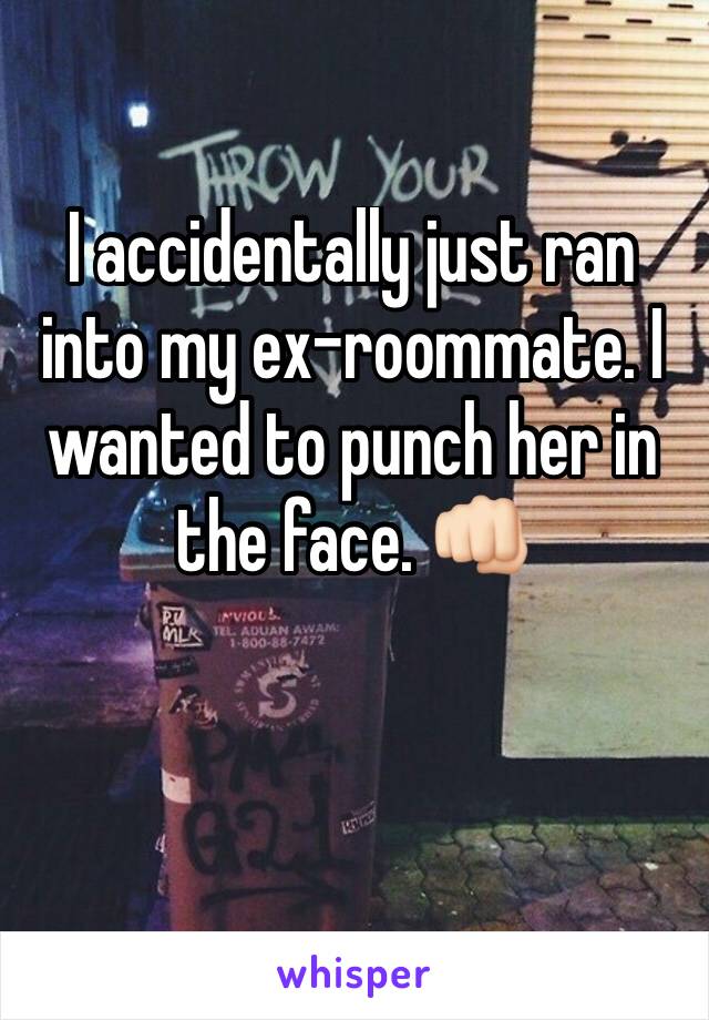 I accidentally just ran into my ex-roommate. I wanted to punch her in the face. 👊🏻