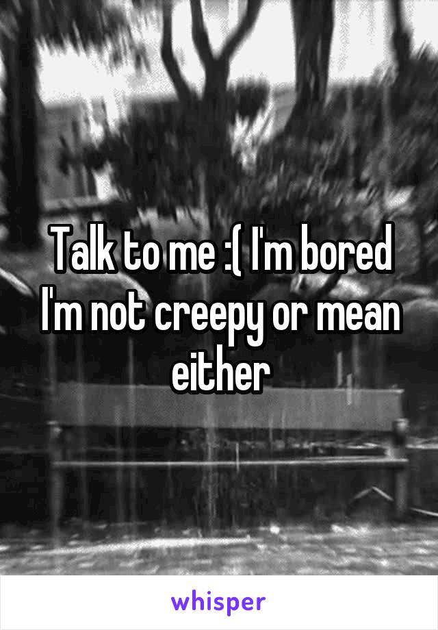 Talk to me :( I'm bored I'm not creepy or mean either
