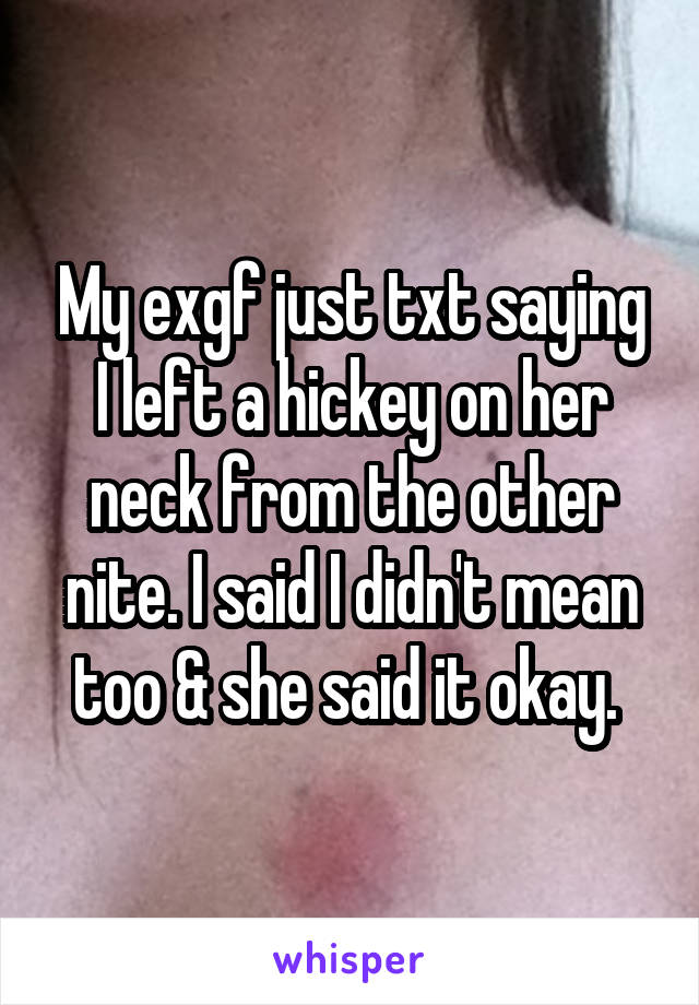 My exgf just txt saying I left a hickey on her neck from the other nite. I said I didn't mean too & she said it okay. 