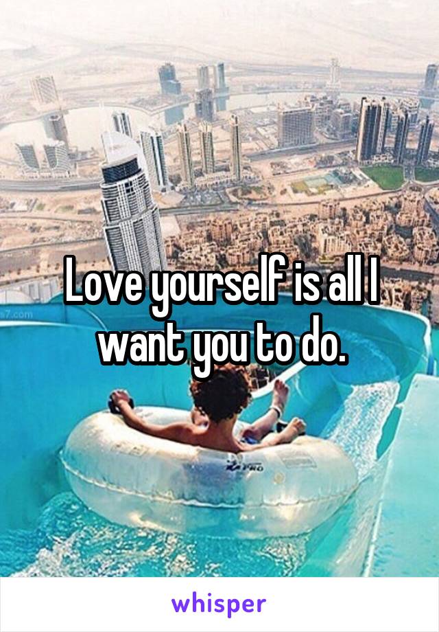 Love yourself is all I want you to do.