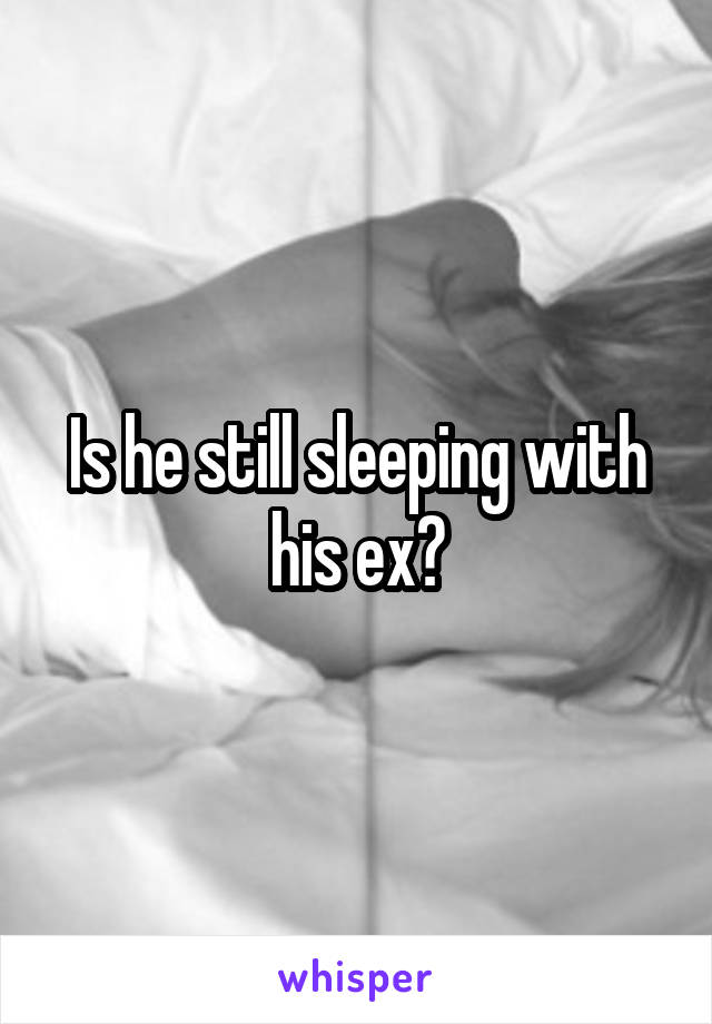 Is he still sleeping with his ex?