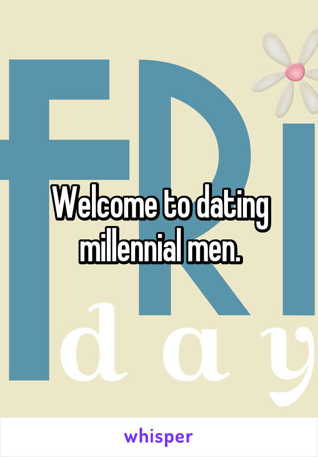 Welcome to dating millennial men.