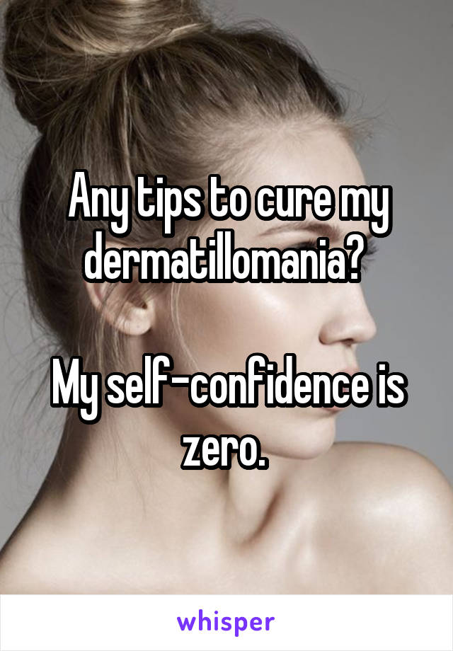 Any tips to cure my dermatillomania? 

My self-confidence is zero. 