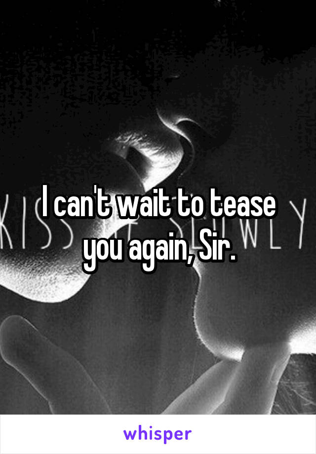 I can't wait to tease you again, Sir.