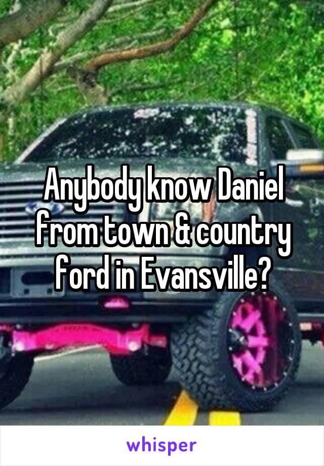 Anybody know Daniel from town & country ford in Evansville?