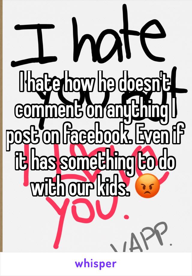 I hate how he doesn't comment on anything I post on facebook. Even if it has something to do with our kids. 😡