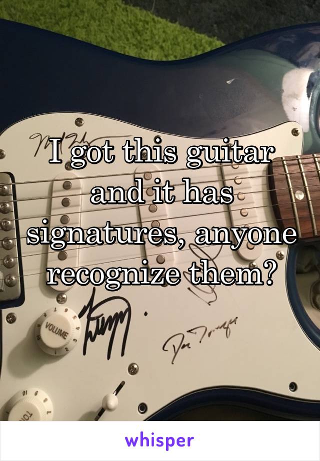 I got this guitar and it has signatures, anyone recognize them?
