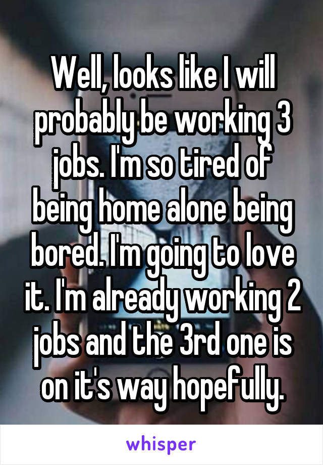 Well, looks like I will probably be working 3 jobs. I'm so tired of being home alone being bored. I'm going to love it. I'm already working 2 jobs and the 3rd one is on it's way hopefully.