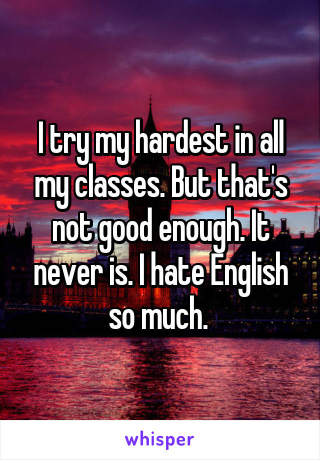 I try my hardest in all my classes. But that's not good enough. It never is. I hate English so much. 