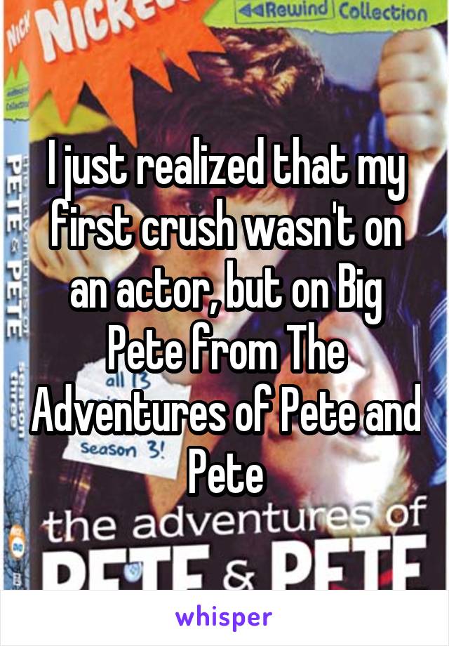 I just realized that my first crush wasn't on an actor, but on Big Pete from The Adventures of Pete and Pete