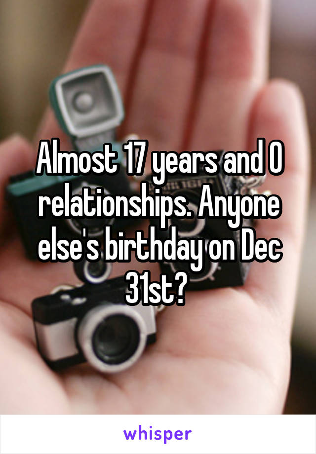 Almost 17 years and 0 relationships. Anyone else's birthday on Dec 31st? 