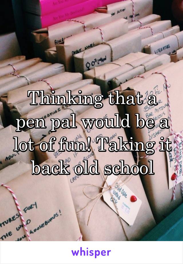 Thinking that a pen pal would be a lot of fun! Taking it back old school