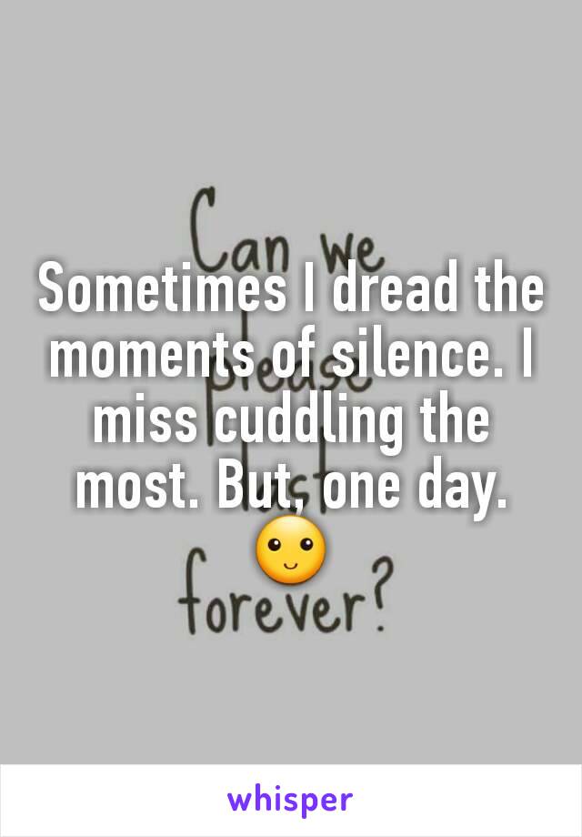 Sometimes I dread the moments of silence. I miss cuddling the most. But, one day. 🙂
