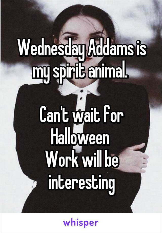 Wednesday Addams is my spirit animal. 

Can't wait for Halloween 
Work will be interesting